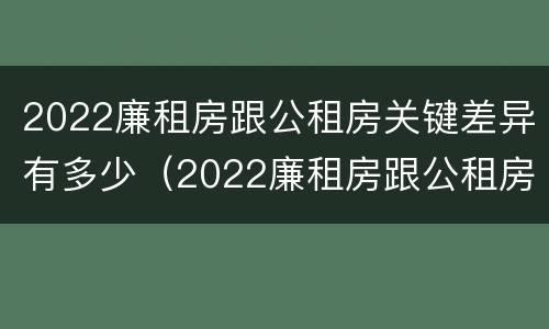 2022廉租房跟公租房关键差异有多少（2022廉租房跟公租房关键差异有多少年）