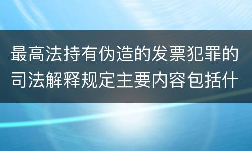 最高法持有伪造的发票犯罪的司法解释规定主要内容包括什么