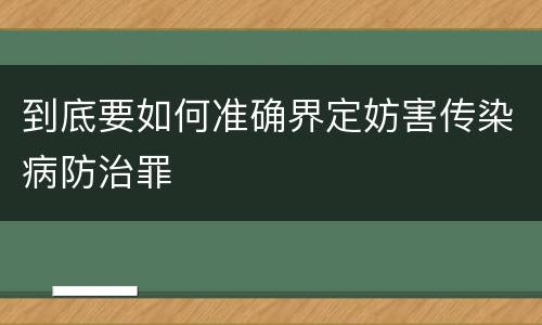 到底要如何准确界定妨害传染病防治罪