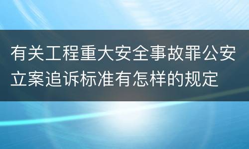 有关工程重大安全事故罪公安立案追诉标准有怎样的规定