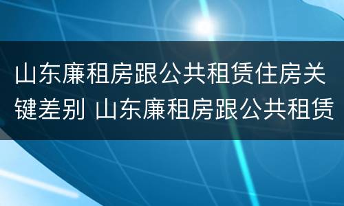 山东廉租房跟公共租赁住房关键差别 山东廉租房跟公共租赁住房关键差别是什么