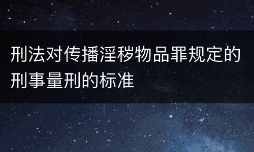 刑法对传播淫秽物品罪规定的刑事量刑的标准