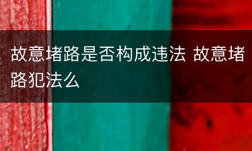 故意堵路是否构成违法 故意堵路犯法么