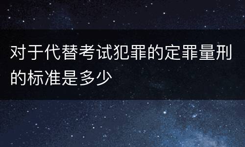 对于代替考试犯罪的定罪量刑的标准是多少