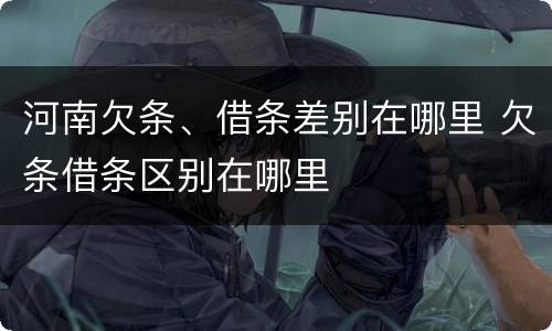 河南欠条、借条差别在哪里 欠条借条区别在哪里