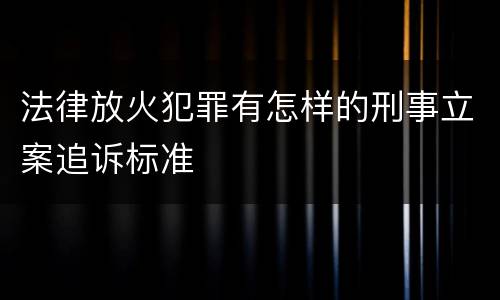 法律放火犯罪有怎样的刑事立案追诉标准