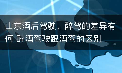 山东酒后驾驶、醉驾的差异有何 醉酒驾驶跟酒驾的区别