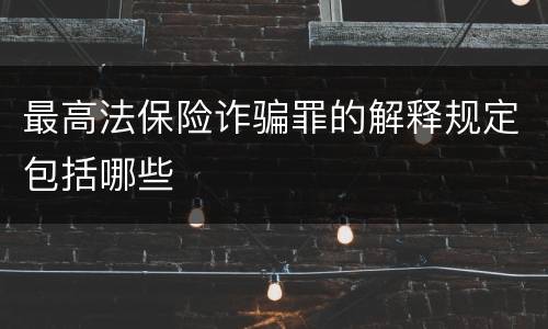最高法保险诈骗罪的解释规定包括哪些