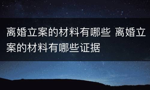 离婚立案的材料有哪些 离婚立案的材料有哪些证据