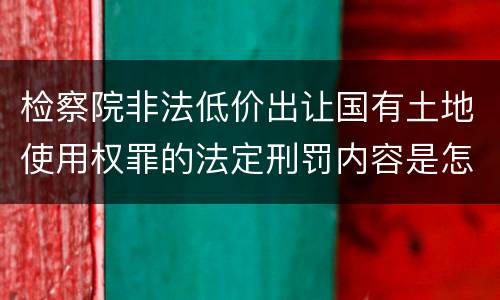 检察院非法低价出让国有土地使用权罪的法定刑罚内容是怎样的