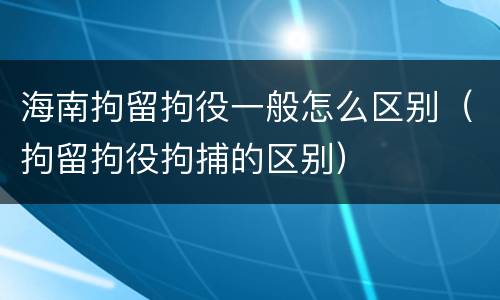 海南拘留拘役一般怎么区别（拘留拘役拘捕的区别）