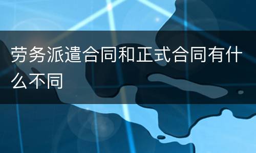 劳务派遣合同和正式合同有什么不同