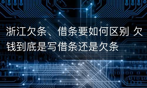 浙江欠条、借条要如何区别 欠钱到底是写借条还是欠条