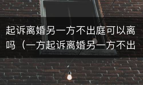 起诉离婚另一方不出庭可以离吗（一方起诉离婚另一方不出庭会怎样）
