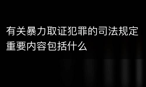 有关暴力取证犯罪的司法规定重要内容包括什么