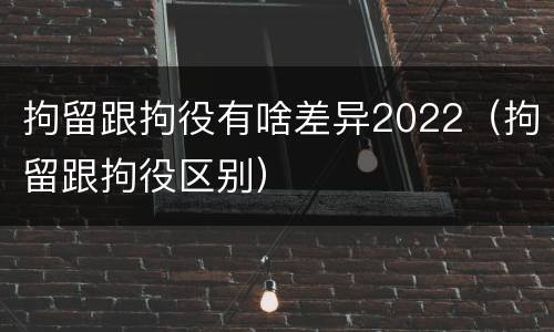 拘留跟拘役有啥差异2022（拘留跟拘役区别）