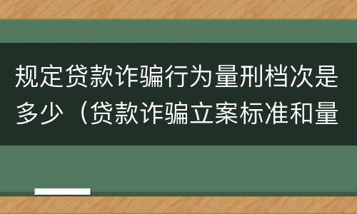 规定贷款诈骗行为量刑档次是多少（贷款诈骗立案标准和量刑标准）