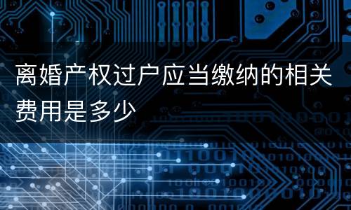 离婚产权过户应当缴纳的相关费用是多少