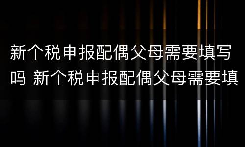 新个税申报配偶父母需要填写吗 新个税申报配偶父母需要填写吗知乎