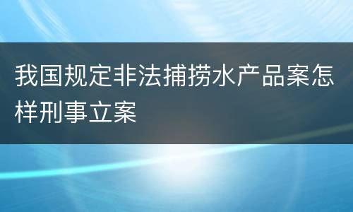 我国规定非法捕捞水产品案怎样刑事立案