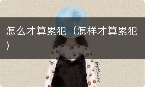 怎么才算累犯（怎样才算累犯）