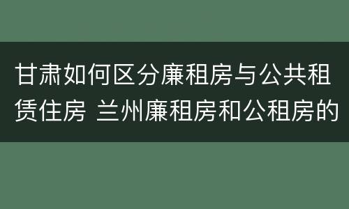 甘肃如何区分廉租房与公共租赁住房 兰州廉租房和公租房的区别