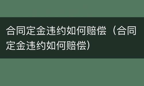 合同定金违约如何赔偿（合同定金违约如何赔偿）