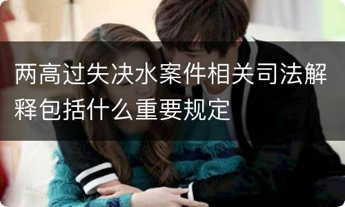 两高过失决水案件相关司法解释包括什么重要规定