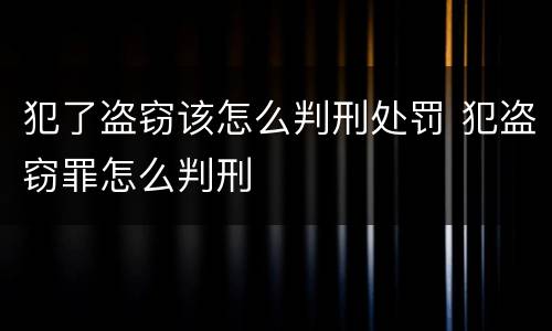 犯了盗窃该怎么判刑处罚 犯盗窃罪怎么判刑
