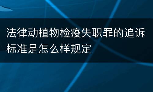 法律动植物检疫失职罪的追诉标准是怎么样规定