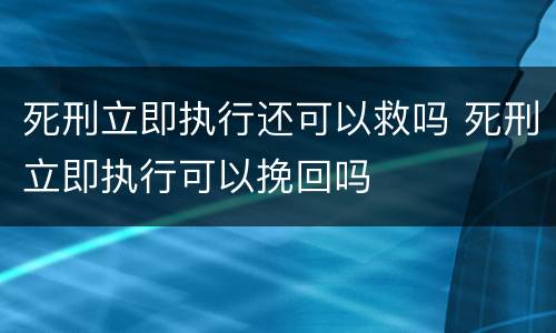 死刑立即执行还可以救吗 死刑立即执行可以挽回吗