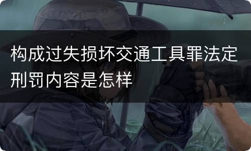 构成过失损坏交通工具罪法定刑罚内容是怎样