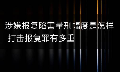 涉嫌报复陷害量刑幅度是怎样 打击报复罪有多重