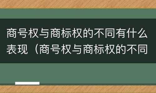 商号权与商标权的不同有什么表现（商号权与商标权的不同有什么表现呢）