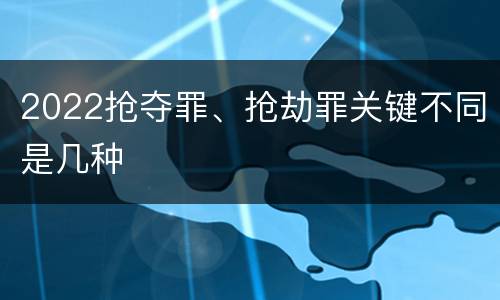 2022抢夺罪、抢劫罪关键不同是几种