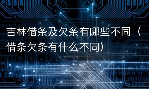 吉林借条及欠条有哪些不同（借条欠条有什么不同）