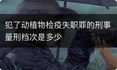 犯了动植物检疫失职罪的刑事量刑档次是多少