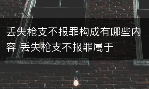 丢失枪支不报罪构成有哪些内容 丢失枪支不报罪属于