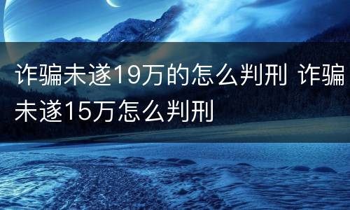 诈骗未遂19万的怎么判刑 诈骗未遂15万怎么判刑