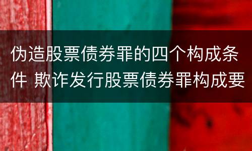 伪造股票债券罪的四个构成条件 欺诈发行股票债券罪构成要件