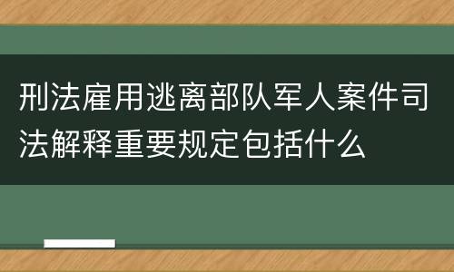 刑法雇用逃离部队军人案件司法解释重要规定包括什么