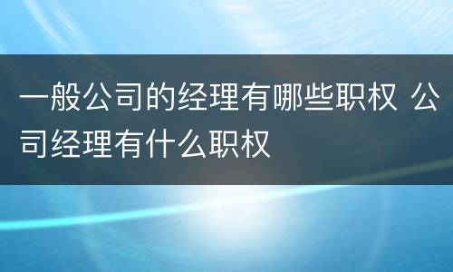 一般公司的经理有哪些职权 公司经理有什么职权