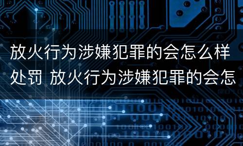 放火行为涉嫌犯罪的会怎么样处罚 放火行为涉嫌犯罪的会怎么样处罚呢