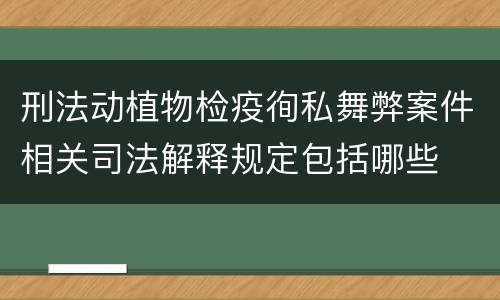 刑法动植物检疫徇私舞弊案件相关司法解释规定包括哪些