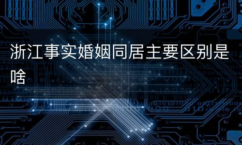 浙江事实婚姻同居主要区别是啥