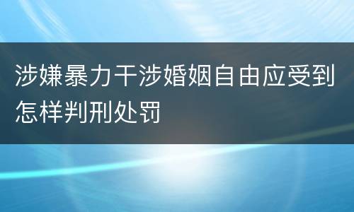 涉嫌暴力干涉婚姻自由应受到怎样判刑处罚