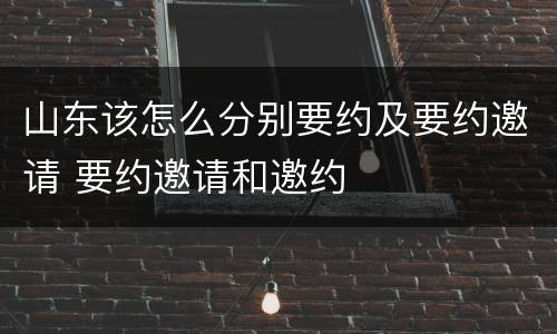 山东该怎么分别要约及要约邀请 要约邀请和邀约