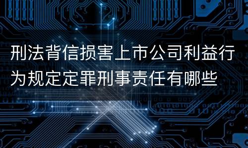 刑法背信损害上市公司利益行为规定定罪刑事责任有哪些