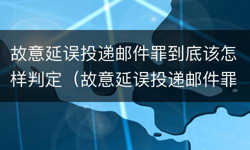 故意延误投递邮件罪到底该怎样判定（故意延误投递邮件罪到底该怎样判定）