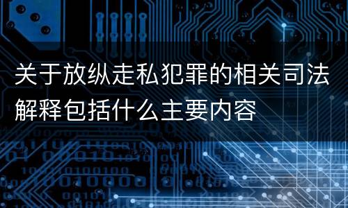 关于放纵走私犯罪的相关司法解释包括什么主要内容